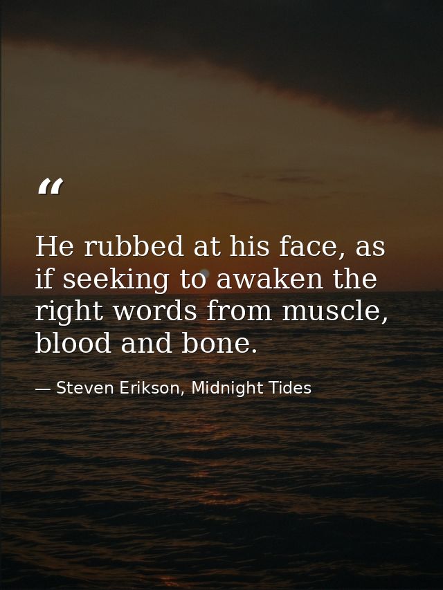 He rubbed at his face, as if seeking to awaken the right words from muscle, blood and bone. — Steven Erikson, Midnight Tides