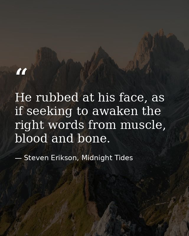 He rubbed at his face, as if seeking to awaken the right words from muscle, blood and bone. — Steven Erikson, Midnight Tides
