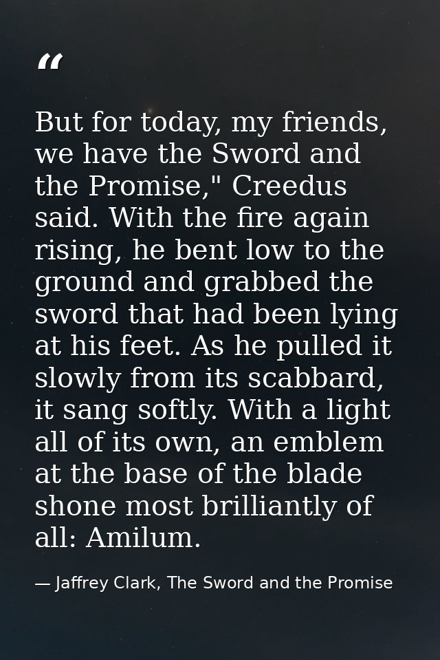 But for today, my friends, we have the Sword and the Promise," Creedus said. With the fire again rising, he bent low to  — Jaffrey Clark, The Sword and the Promise