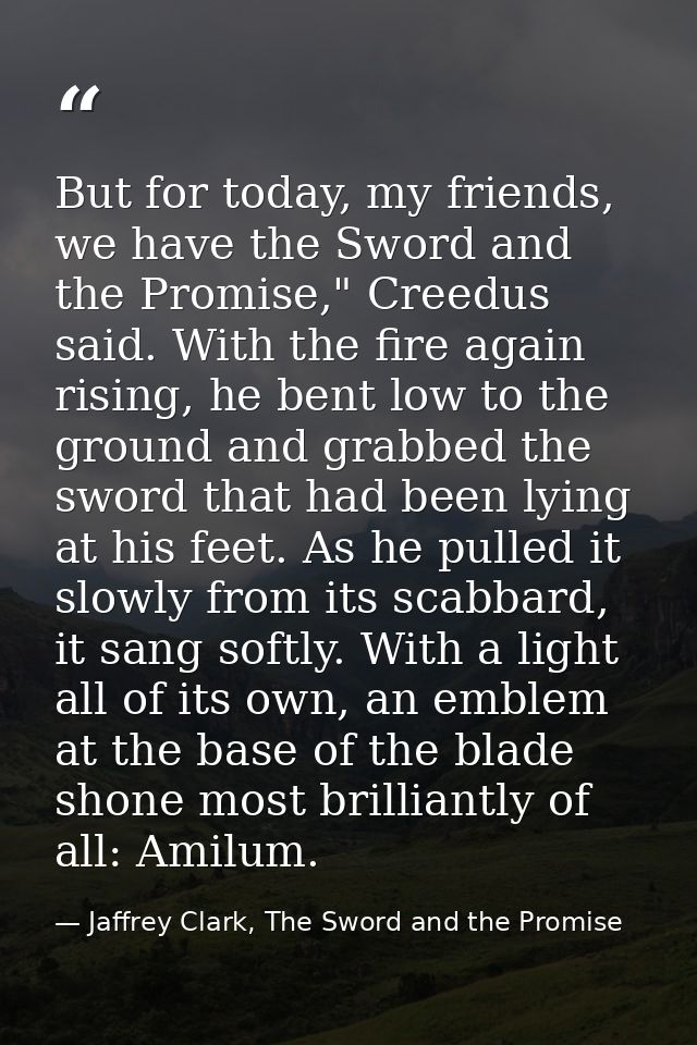 But for today, my friends, we have the Sword and the Promise," Creedus said. With the fire again rising, he bent low to  — Jaffrey Clark, The Sword and the Promise