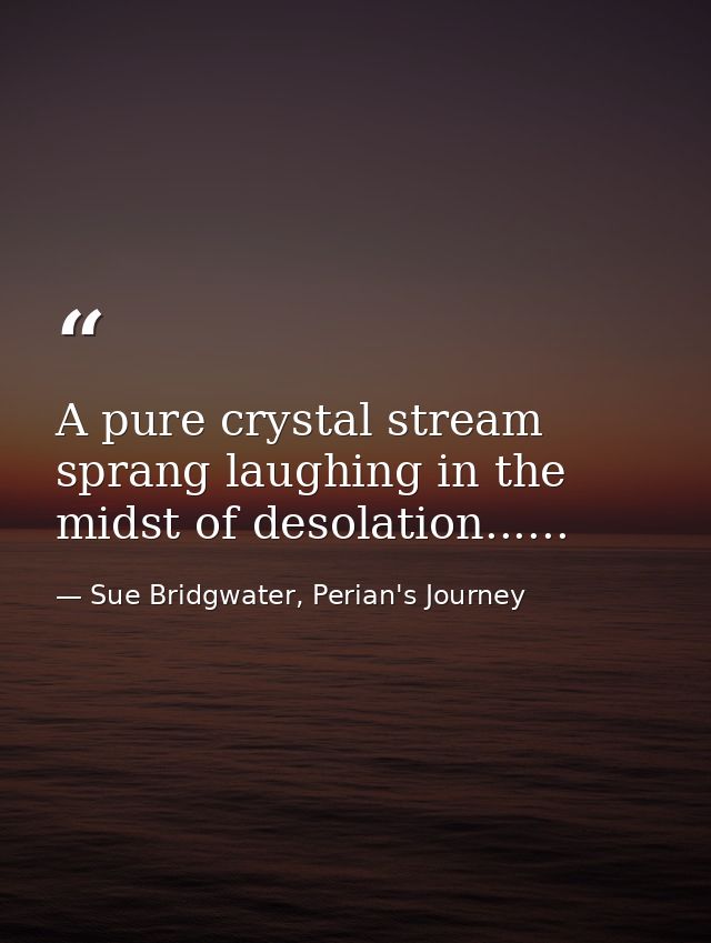 A pure crystal stream sprang laughing in the midst of desolation...... — Sue Bridgwater, Perian's Journey
