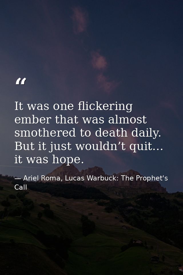 It was one flickering ember that was almost smothered to death daily. But it just wouldn’t quit… it was hope. — Ariel Roma, Lucas Warbuck: The Prophet's Call
