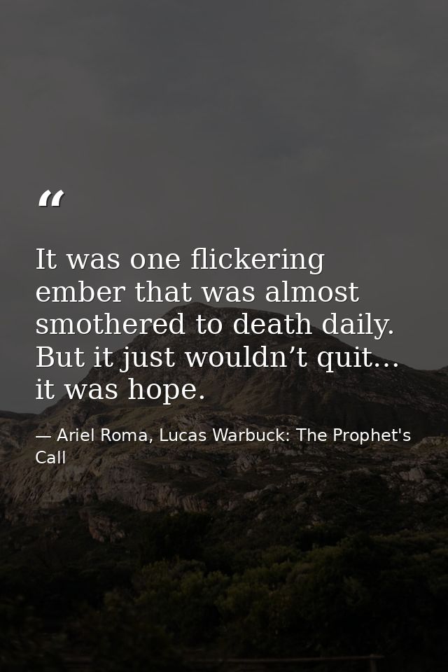 It was one flickering ember that was almost smothered to death daily. But it just wouldn’t quit… it was hope. — Ariel Roma, Lucas Warbuck: The Prophet's Call
