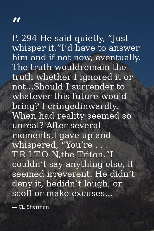 P. 294 He said quietly, “Just whisper it.”I’d have to answer him and if not now, eventually. The truth wouldremain the t — CL Sherman