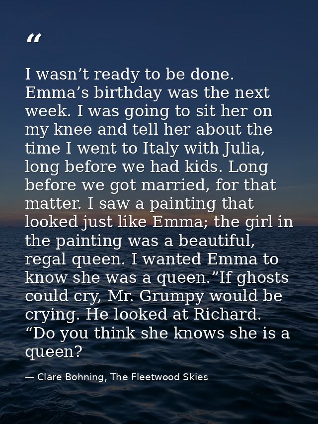 I wasn’t ready to be done. Emma’s birthday was the next week. I was going to sit her on my knee and tell her about the t — Clare Bohning, The Fleetwood Skies