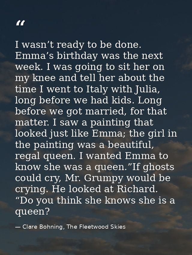 I wasn’t ready to be done. Emma’s birthday was the next week. I was going to sit her on my knee and tell her about the t — Clare Bohning, The Fleetwood Skies