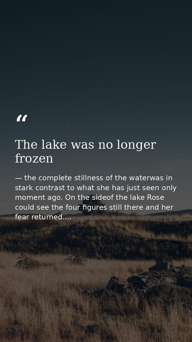 The lake was no longer frozen — the complete stillness of the waterwas in stark contrast to what she has just seen only moment ago. On the sideof the lake Rose could see the four figures still there and her fear returned....