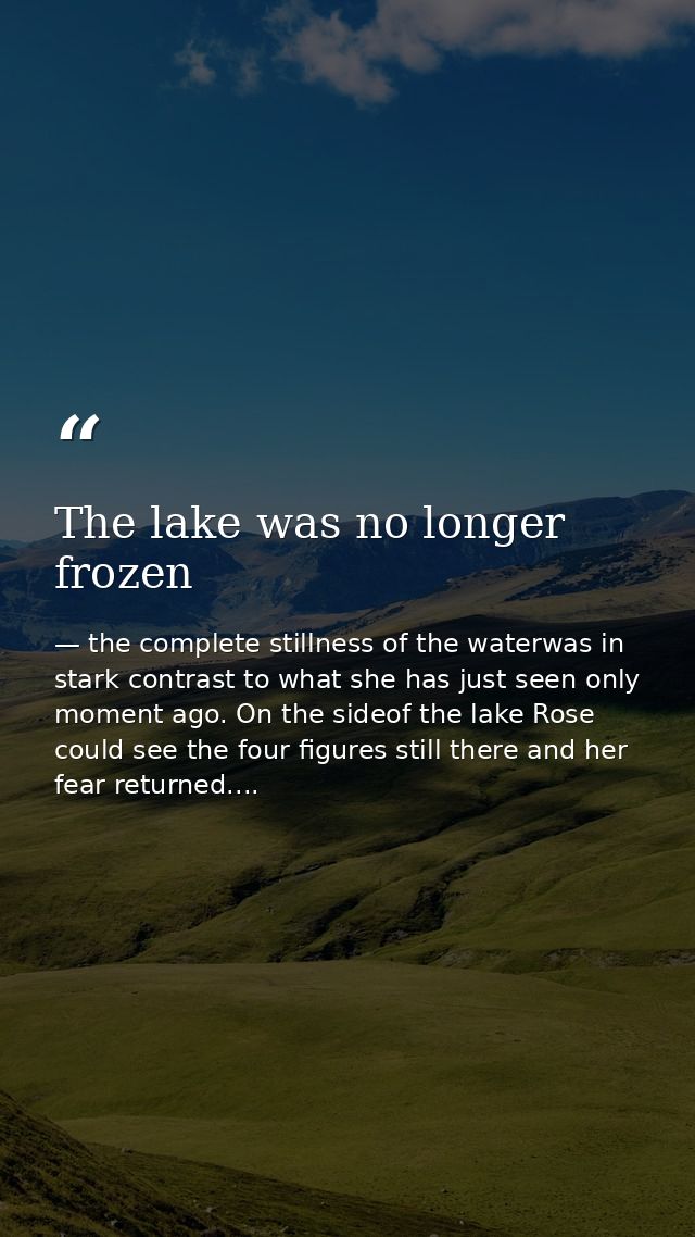 The lake was no longer frozen — the complete stillness of the waterwas in stark contrast to what she has just seen only moment ago. On the sideof the lake Rose could see the four figures still there and her fear returned....