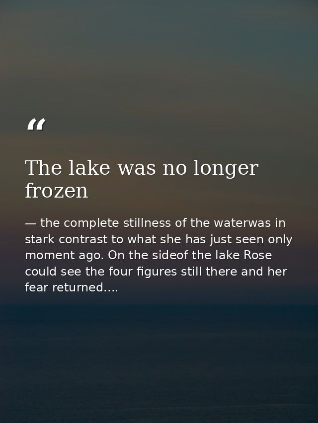 The lake was no longer frozen — the complete stillness of the waterwas in stark contrast to what she has just seen only moment ago. On the sideof the lake Rose could see the four figures still there and her fear returned....