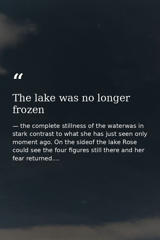 The lake was no longer frozen — the complete stillness of the waterwas in stark contrast to what she has just seen only moment ago. On the sideof the lake Rose could see the four figures still there and her fear returned....