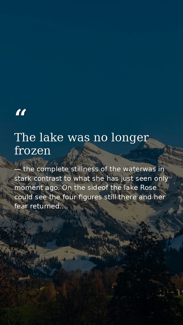 The lake was no longer frozen — the complete stillness of the waterwas in stark contrast to what she has just seen only moment ago. On the sideof the lake Rose could see the four figures still there and her fear returned....