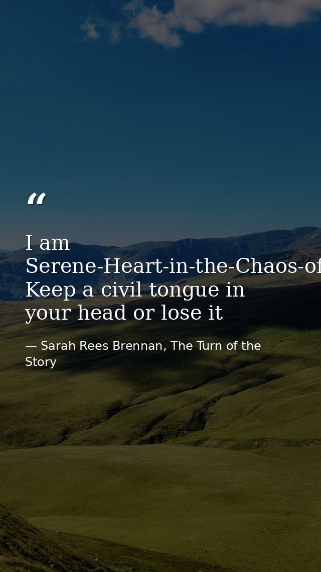 I am Serene-Heart-in-the-Chaos-of-Battle. Keep a civil tongue in your head or lose it — Sarah Rees Brennan, The Turn of the Story