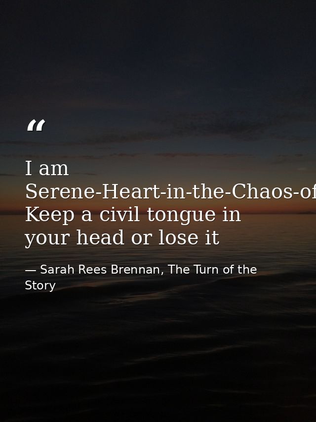 I am Serene-Heart-in-the-Chaos-of-Battle. Keep a civil tongue in your head or lose it — Sarah Rees Brennan, The Turn of the Story