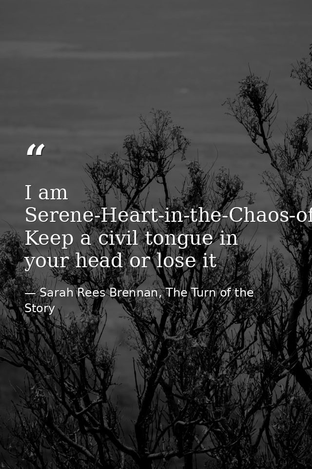 I am Serene-Heart-in-the-Chaos-of-Battle. Keep a civil tongue in your head or lose it — Sarah Rees Brennan, The Turn of the Story