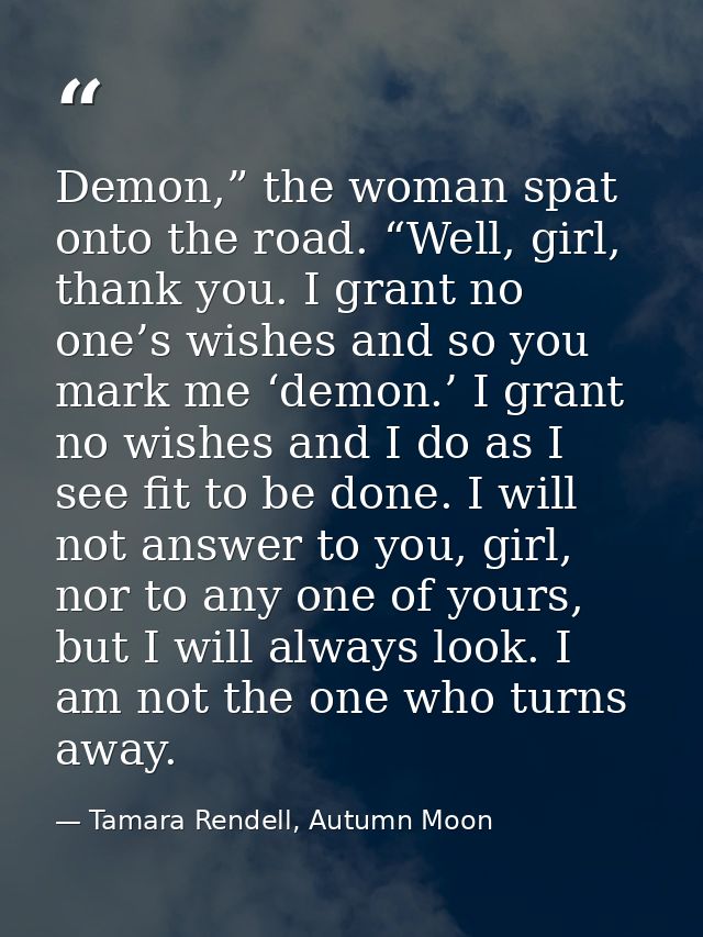 Demon,” the woman spat onto the road. “Well, girl, thank you. I grant no one’s wishes and so you mark me ‘demon.’ I gran — Tamara Rendell, Autumn Moon