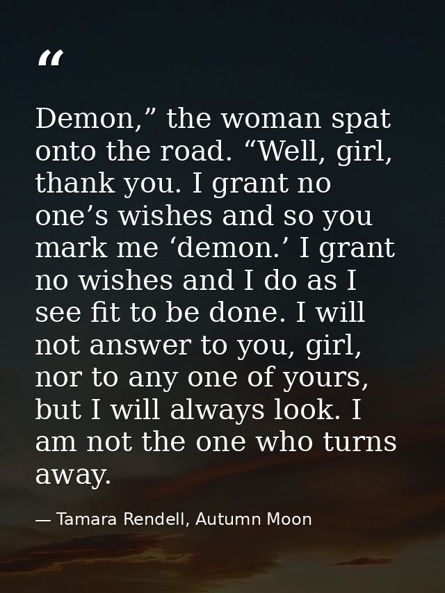 Demon,” the woman spat onto the road. “Well, girl, thank you. I grant no one’s wishes and so you mark me ‘demon.’ I gran — Tamara Rendell, Autumn Moon