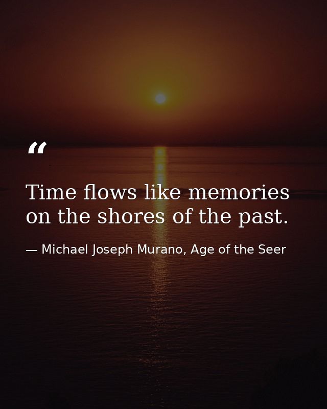 Time flows like memories on the shores of the past. — Michael Joseph Murano, Age of the Seer