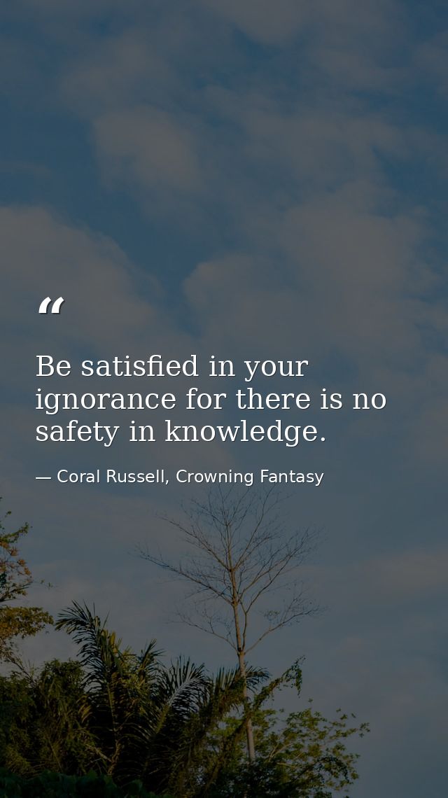 Be satisfied in your ignorance for there is no safety in knowledge. — Coral Russell, Crowning Fantasy