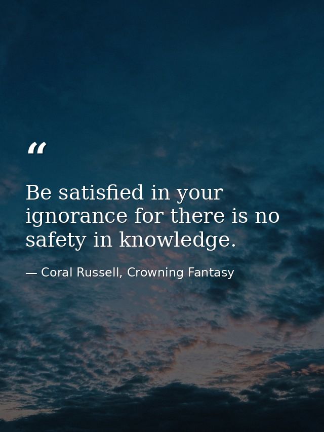 Be satisfied in your ignorance for there is no safety in knowledge. — Coral Russell, Crowning Fantasy