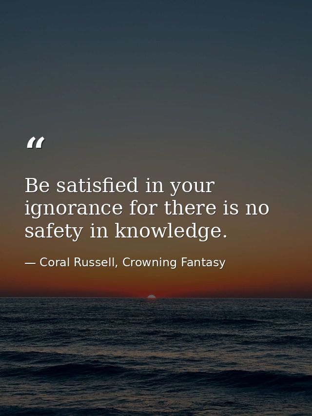 Be satisfied in your ignorance for there is no safety in knowledge. — Coral Russell, Crowning Fantasy