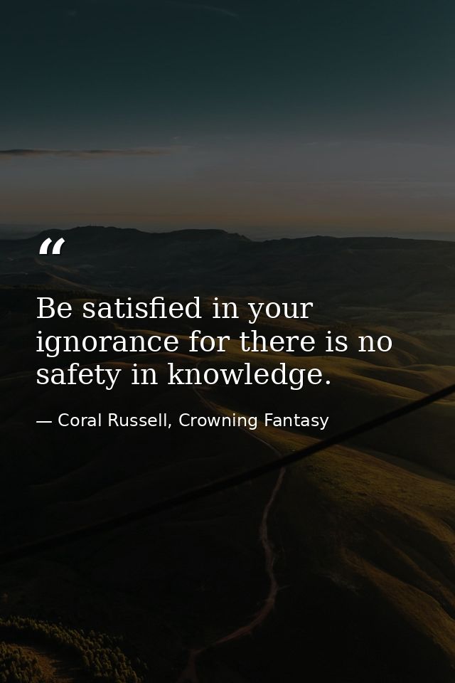 Be satisfied in your ignorance for there is no safety in knowledge. — Coral Russell, Crowning Fantasy