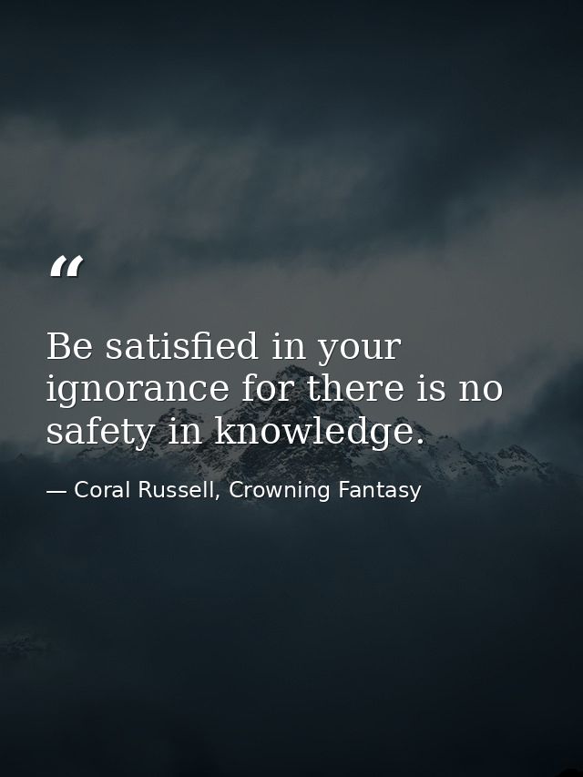 Be satisfied in your ignorance for there is no safety in knowledge. — Coral Russell, Crowning Fantasy