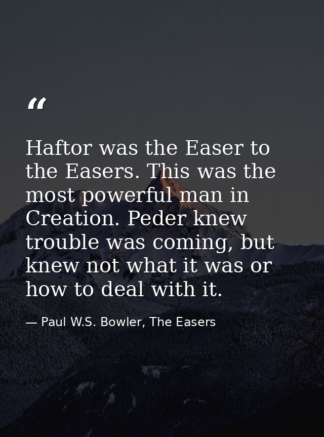 Haftor was the Easer to the Easers. This was the most powerful man in Creation. Peder knew trouble was coming, but knew  — Paul W.S. Bowler, The Easers