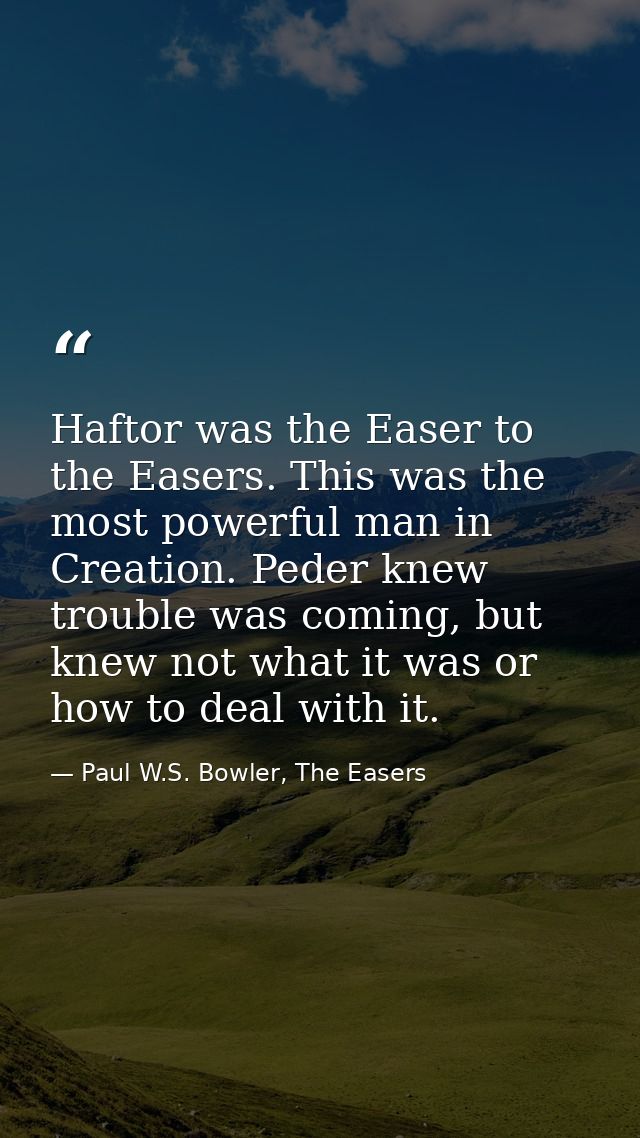 Haftor was the Easer to the Easers. This was the most powerful man in Creation. Peder knew trouble was coming, but knew  — Paul W.S. Bowler, The Easers
