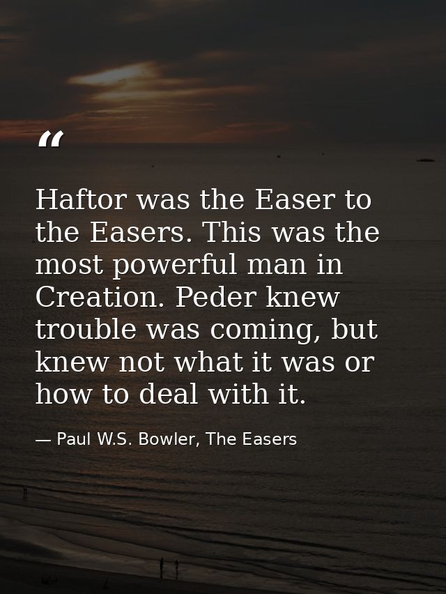Haftor was the Easer to the Easers. This was the most powerful man in Creation. Peder knew trouble was coming, but knew  — Paul W.S. Bowler, The Easers