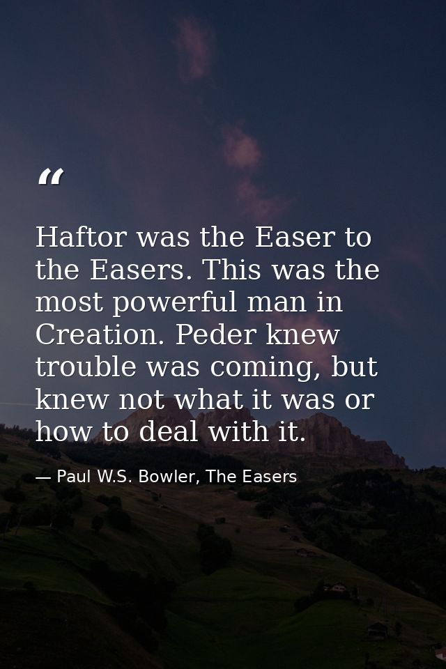 Haftor was the Easer to the Easers. This was the most powerful man in Creation. Peder knew trouble was coming, but knew  — Paul W.S. Bowler, The Easers