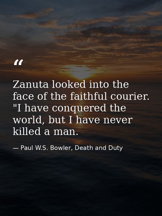 Zanuta looked into the face of the faithful courier. "I have conquered the world, but I have never killed a man. — Paul W.S. Bowler, Death and Duty
