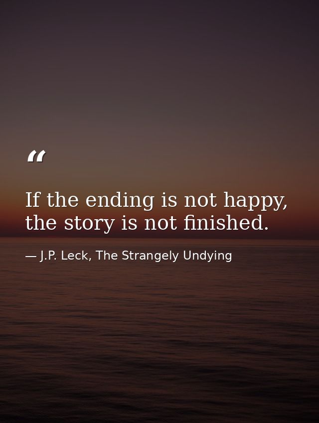 If the ending is not happy, the story is not finished. — J.P. Leck, The Strangely Undying