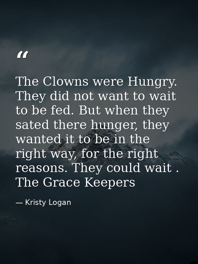 The Clowns were Hungry. They did not want to wait to be fed. But when they sated there hunger, they wanted it to be in t — Kristy Logan