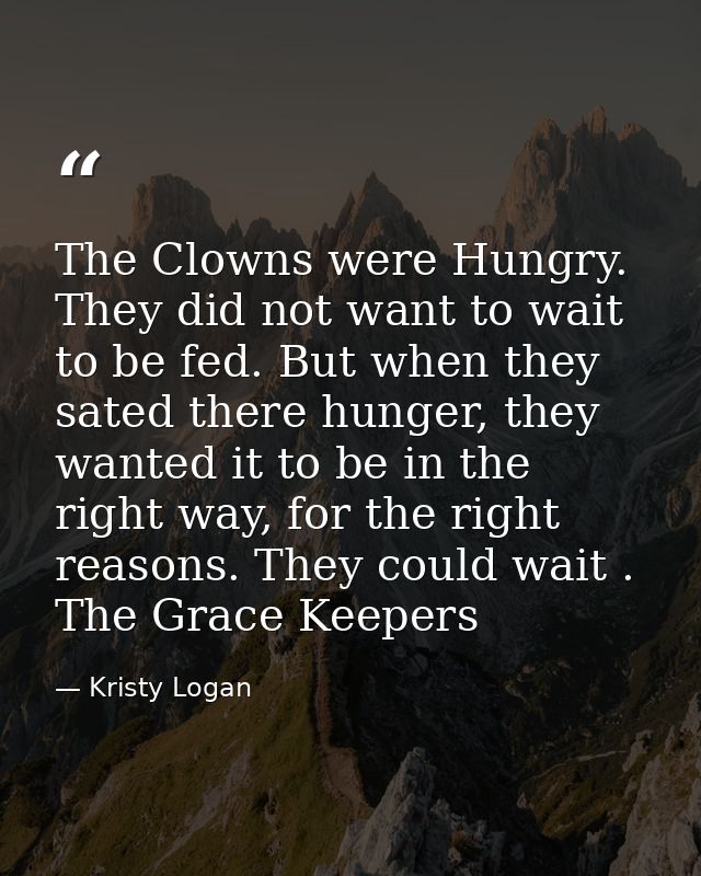 The Clowns were Hungry. They did not want to wait to be fed. But when they sated there hunger, they wanted it to be in t — Kristy Logan