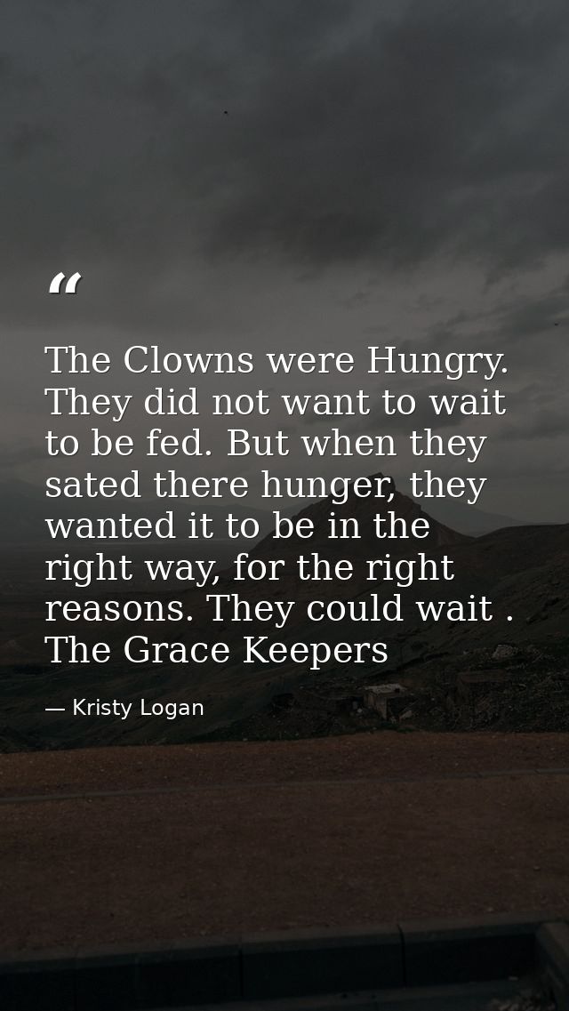 The Clowns were Hungry. They did not want to wait to be fed. But when they sated there hunger, they wanted it to be in t — Kristy Logan