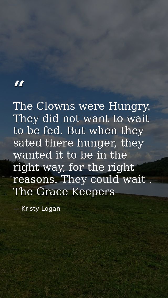 The Clowns were Hungry. They did not want to wait to be fed. But when they sated there hunger, they wanted it to be in t — Kristy Logan