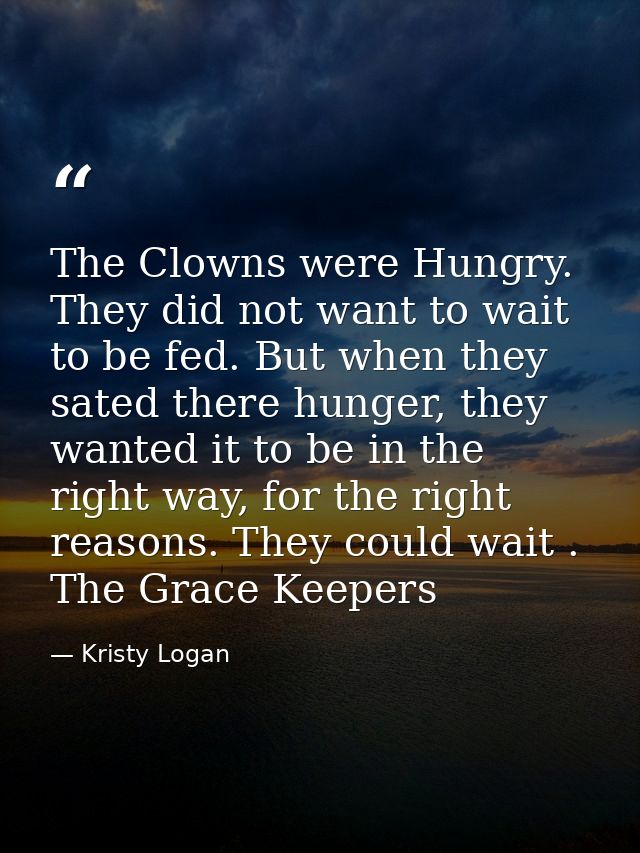 The Clowns were Hungry. They did not want to wait to be fed. But when they sated there hunger, they wanted it to be in t — Kristy Logan