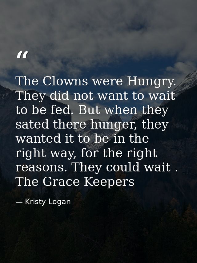 The Clowns were Hungry. They did not want to wait to be fed. But when they sated there hunger, they wanted it to be in t — Kristy Logan