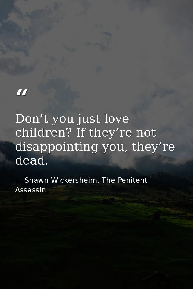 Don’t you just love children? If they’re not disappointing you, they’re dead. — Shawn Wickersheim, The Penitent Assassin