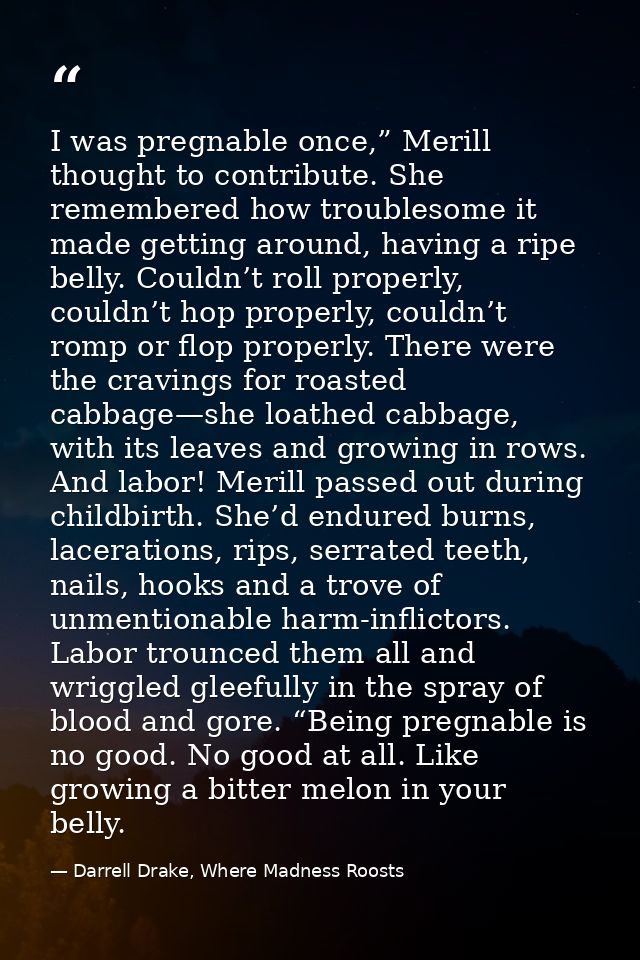 I was pregnable once,” Merill thought to contribute. She remembered how troublesome it made getting around, having a rip — Darrell Drake, Where Madness Roosts