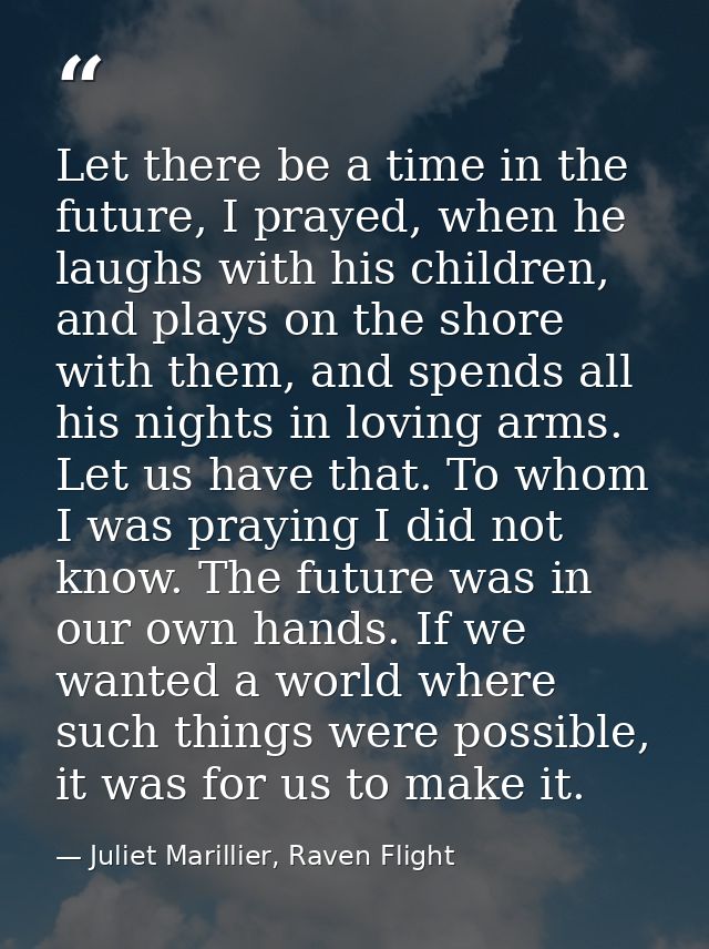 Let there be a time in the future, I prayed, when he laughs with his children, and plays on the shore with them, and spe — Juliet Marillier, Raven Flight