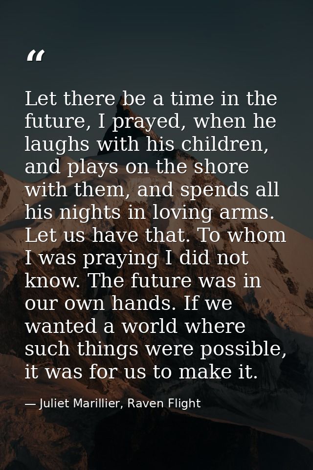 Let there be a time in the future, I prayed, when he laughs with his children, and plays on the shore with them, and spe — Juliet Marillier, Raven Flight