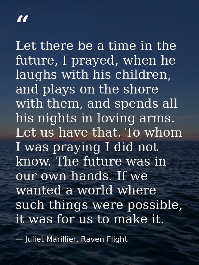 Let there be a time in the future, I prayed, when he laughs with his children, and plays on the shore with them, and spe — Juliet Marillier, Raven Flight