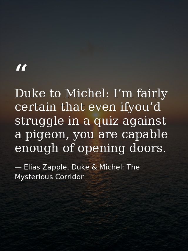 Duke to Michel: I’m fairly certain that even ifyou’d struggle in a quiz against a pigeon, you are capable enough of open — Elias Zapple, Duke & Michel: The Mysterious Corridor