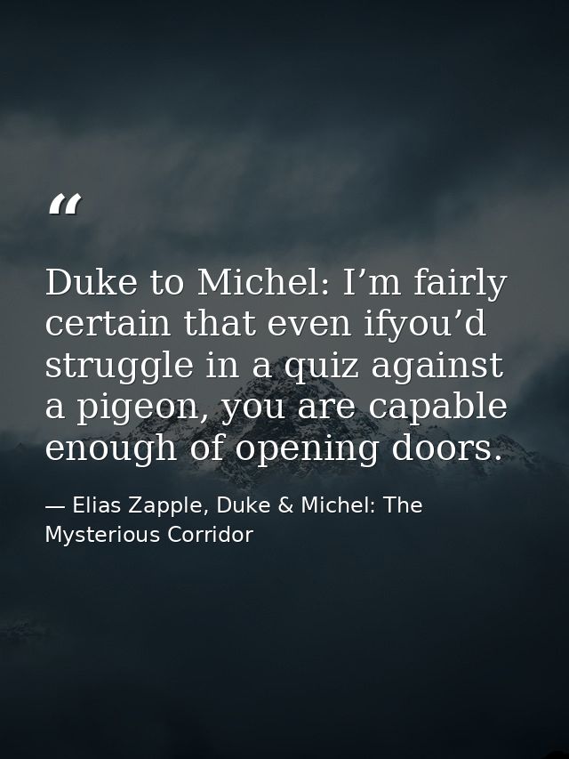 Duke to Michel: I’m fairly certain that even ifyou’d struggle in a quiz against a pigeon, you are capable enough of open — Elias Zapple, Duke & Michel: The Mysterious Corridor