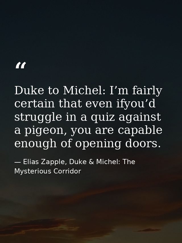 Duke to Michel: I’m fairly certain that even ifyou’d struggle in a quiz against a pigeon, you are capable enough of open — Elias Zapple, Duke & Michel: The Mysterious Corridor