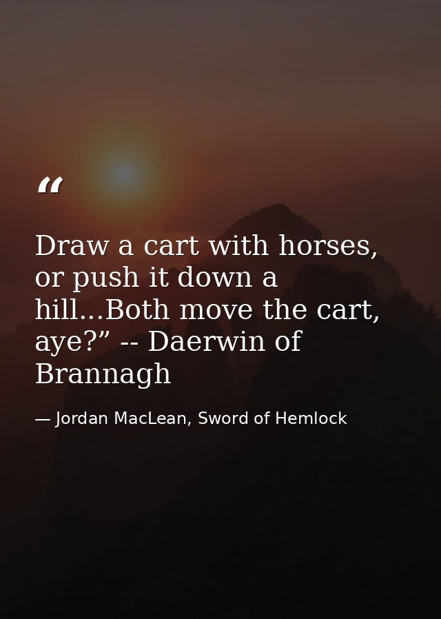 Draw a cart with horses, or push it down a hill...Both move the cart, aye?” -- Daerwin of Brannagh — Jordan MacLean, Sword of Hemlock
