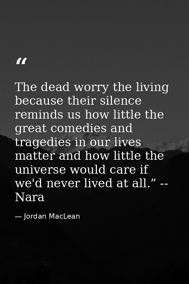 The dead worry the living because their silence reminds us how little the great comedies and tragedies in our lives matt — Jordan MacLean