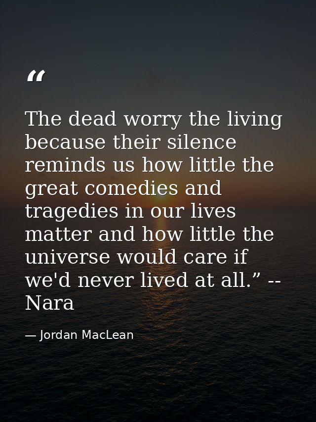 The dead worry the living because their silence reminds us how little the great comedies and tragedies in our lives matt — Jordan MacLean