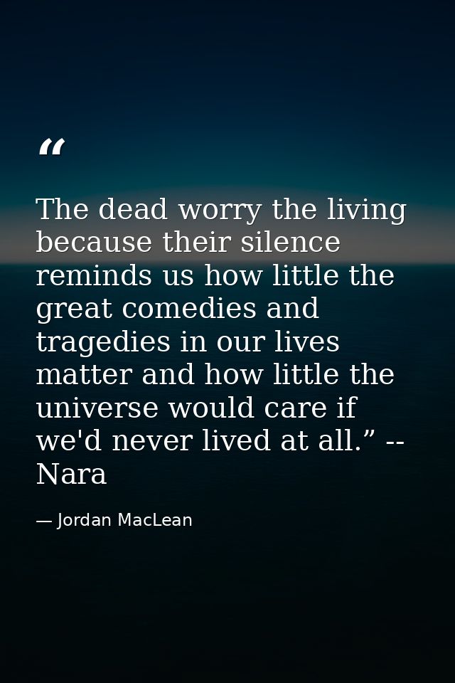 The dead worry the living because their silence reminds us how little the great comedies and tragedies in our lives matt — Jordan MacLean